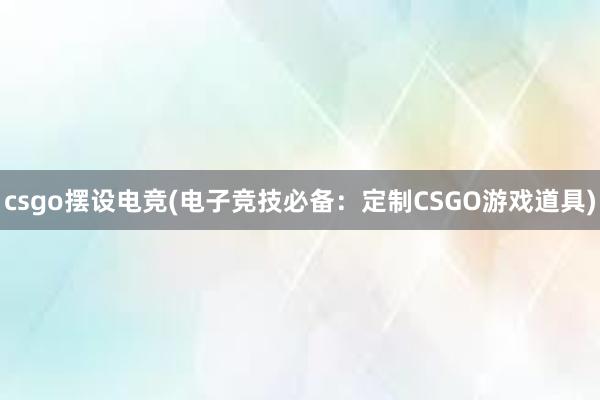 csgo摆设电竞(电子竞技必备：定制CSGO游戏道具)