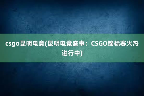 csgo昆明电竞(昆明电竞盛事：CSGO锦标赛火热进行中)