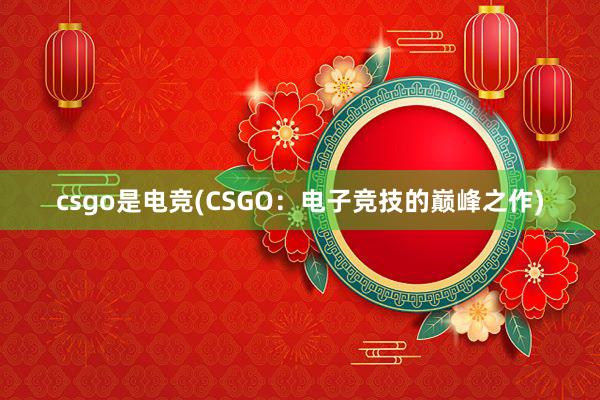 csgo是电竞(CSGO：电子竞技的巅峰之作)