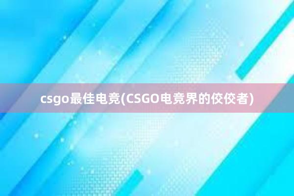 csgo最佳电竞(CSGO电竞界的佼佼者)