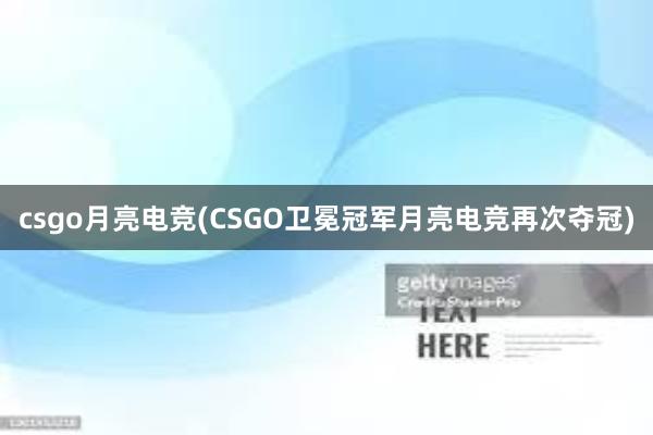 csgo月亮电竞(CSGO卫冕冠军月亮电竞再次夺冠)