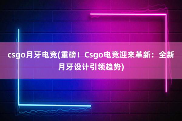 csgo月牙电竞(重磅！Csgo电竞迎来革新：全新月牙设计引领趋势)