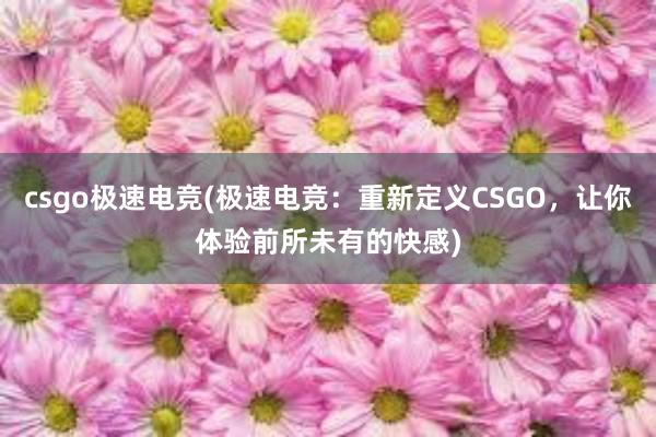 csgo极速电竞(极速电竞：重新定义CSGO，让你体验前所未有的快感)