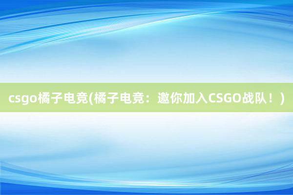 csgo橘子电竞(橘子电竞：邀你加入CSGO战队！)