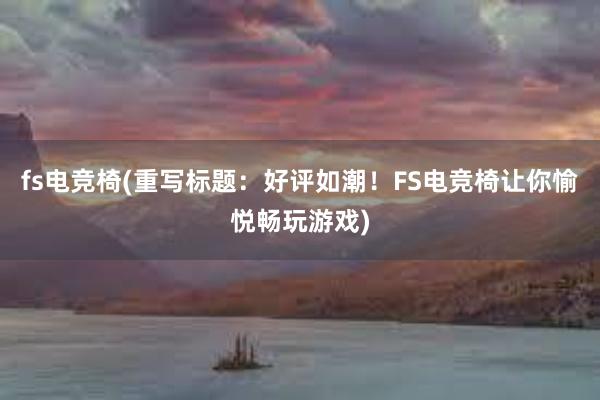 fs电竞椅(重写标题：好评如潮！FS电竞椅让你愉悦畅玩游戏)