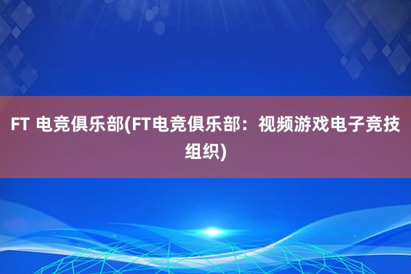 FT 电竞俱乐部(FT电竞俱乐部：视频游戏电子竞技组织)