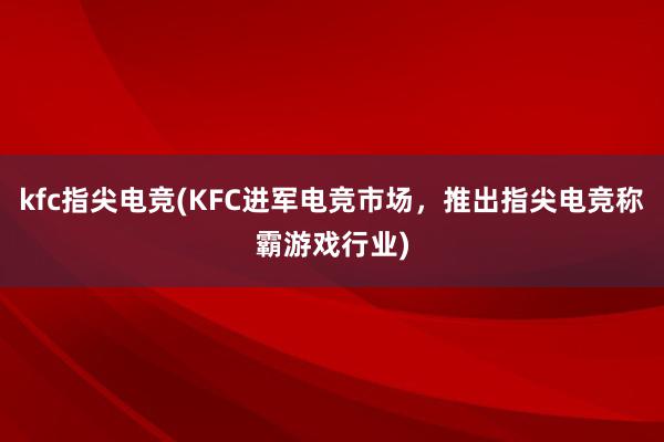 kfc指尖电竞(KFC进军电竞市场，推出指尖电竞称霸游戏行业)