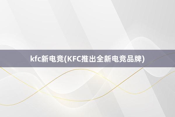 kfc新电竞(KFC推出全新电竞品牌)