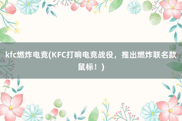 kfc燃炸电竞(KFC打响电竞战役，推出燃炸联名款鼠标！)