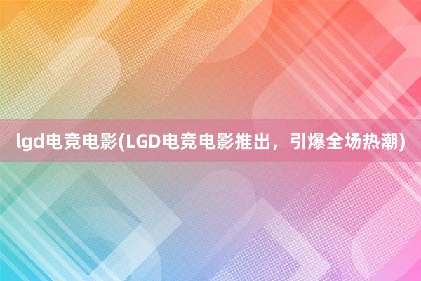 lgd电竞电影(LGD电竞电影推出，引爆全场热潮)