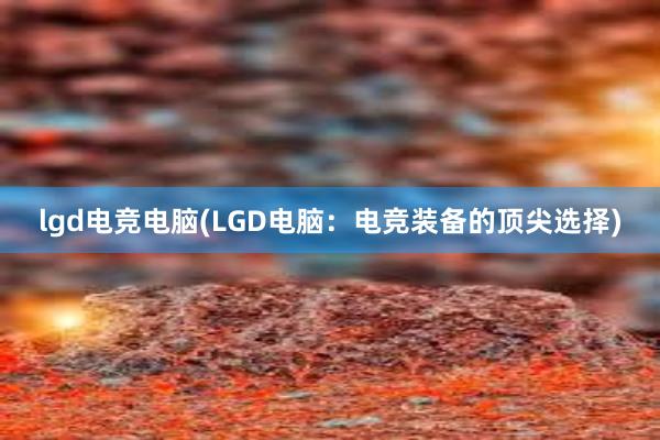 lgd电竞电脑(LGD电脑：电竞装备的顶尖选择)