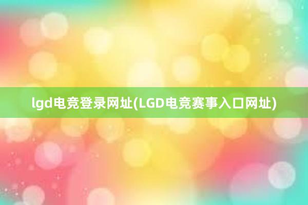 lgd电竞登录网址(LGD电竞赛事入口网址)