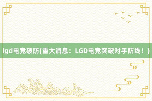 lgd电竞破防(重大消息：LGD电竞突破对手防线！)