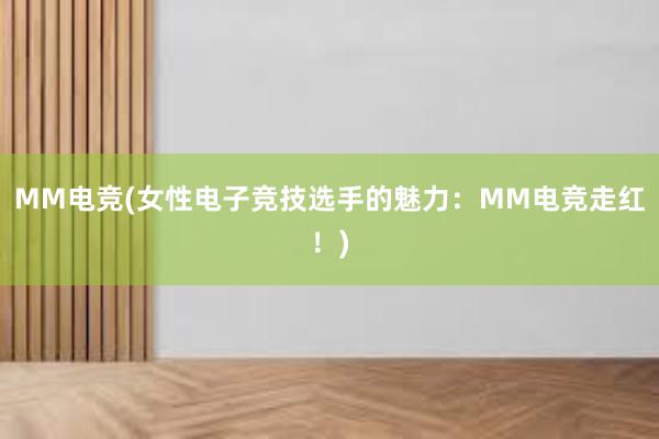 MM电竞(女性电子竞技选手的魅力：MM电竞走红！)