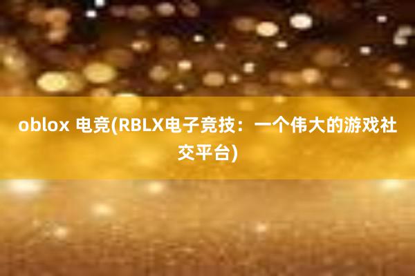 oblox 电竞(RBLX电子竞技：一个伟大的游戏社交平台)