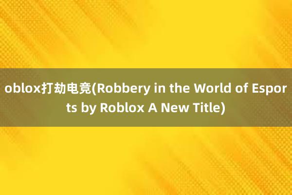 oblox打劫电竞(Robbery in the World of Esports by Roblox A New Title)