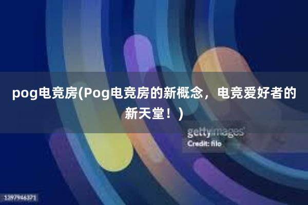 pog电竞房(Pog电竞房的新概念，电竞爱好者的新天堂！)