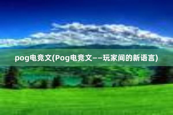 pog电竞文(Pog电竞文——玩家间的新语言)