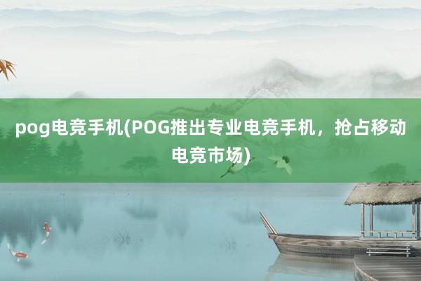 pog电竞手机(POG推出专业电竞手机，抢占移动电竞市场)