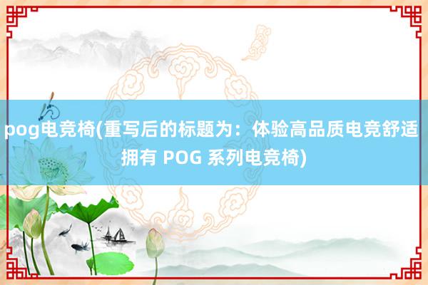 pog电竞椅(重写后的标题为：体验高品质电竞舒适 拥有 POG 系列电竞椅)