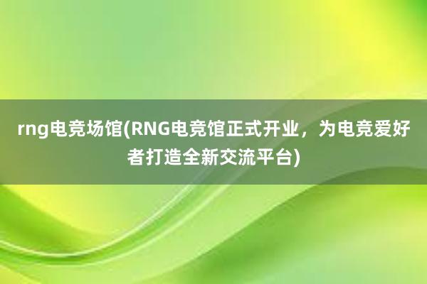 rng电竞场馆(RNG电竞馆正式开业，为电竞爱好者打造全新交流平台)