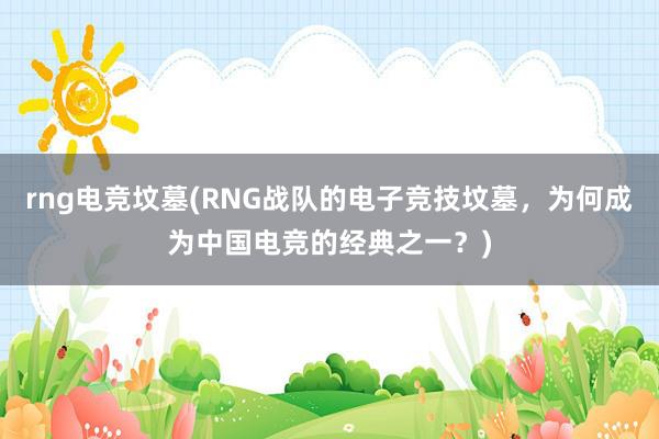 rng电竞坟墓(RNG战队的电子竞技坟墓，为何成为中国电竞的经典之一？)