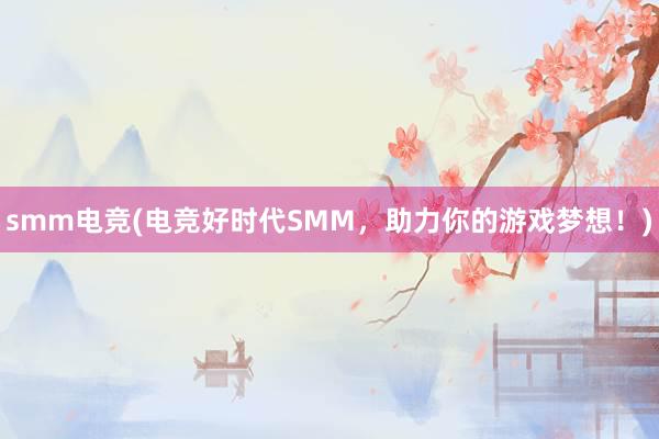 smm电竞(电竞好时代SMM，助力你的游戏梦想！)