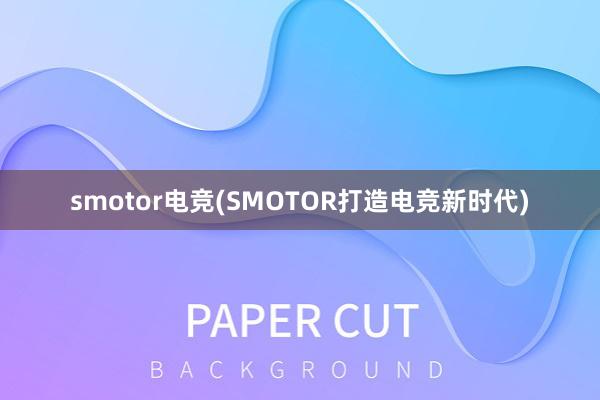 smotor电竞(SMOTOR打造电竞新时代)