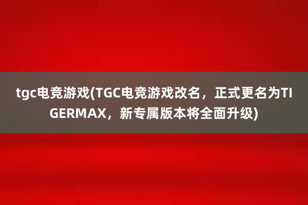 tgc电竞游戏(TGC电竞游戏改名，正式更名为TIGERMAX，新专属版本将全面升级)