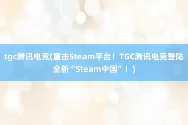 tgc腾讯电竞(重击Steam平台！TGC腾讯电竞登陆全新“Steam中国”！)