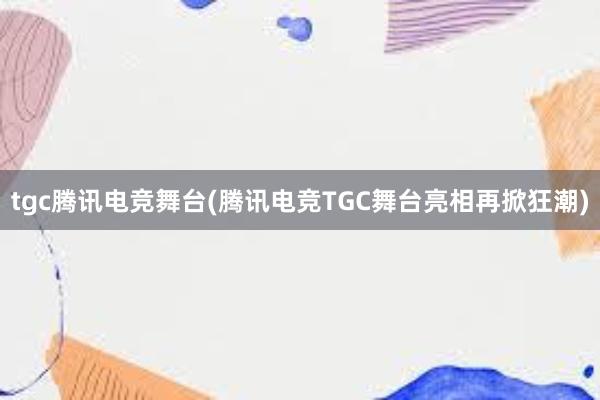 tgc腾讯电竞舞台(腾讯电竞TGC舞台亮相再掀狂潮)