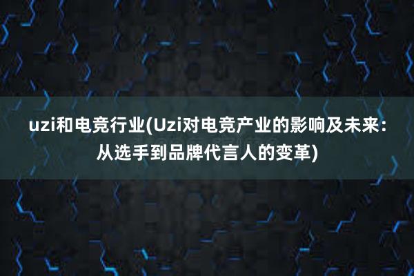 uzi和电竞行业(Uzi对电竞产业的影响及未来：从选手到品牌代言人的变革)