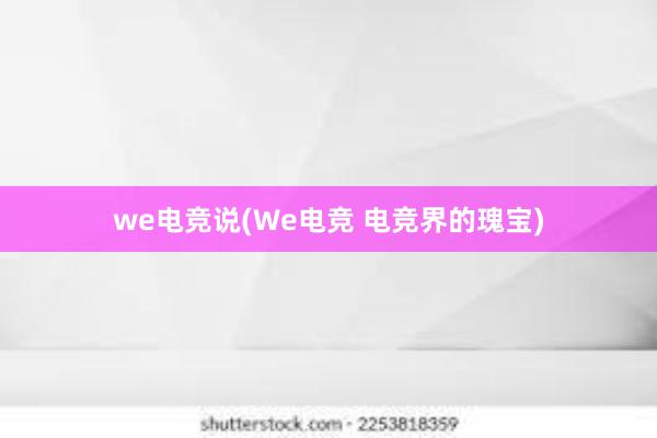 we电竞说(We电竞 电竞界的瑰宝)