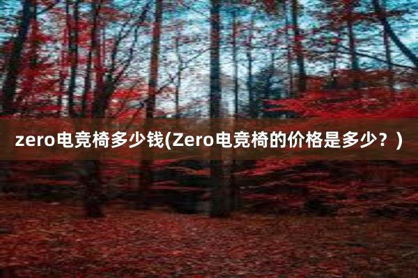 zero电竞椅多少钱(Zero电竞椅的价格是多少？)