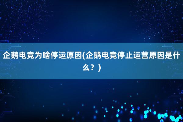 企鹅电竞为啥停运原因(企鹅电竞停止运营原因是什么？)