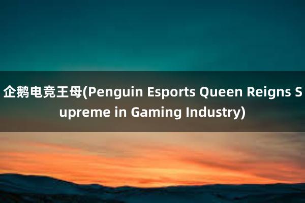 企鹅电竞王母(Penguin Esports Queen Reigns Supreme in Gaming Industry)