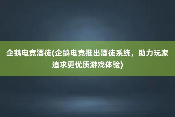 企鹅电竞酒徒(企鹅电竞推出酒徒系统，助力玩家追求更优质游戏体验)