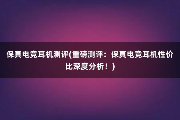 保真电竞耳机测评(重磅测评：保真电竞耳机性价比深度分析！)