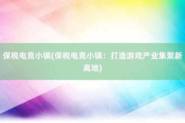 保税电竞小镇(保税电竞小镇：打造游戏产业集聚新高地)