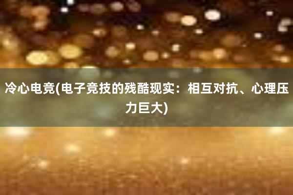 冷心电竞(电子竞技的残酷现实：相互对抗、心理压力巨大)