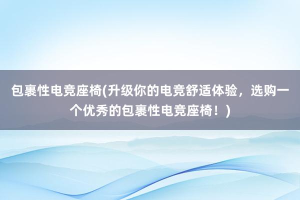 包裹性电竞座椅(升级你的电竞舒适体验，选购一个优秀的包裹性电竞座椅！)