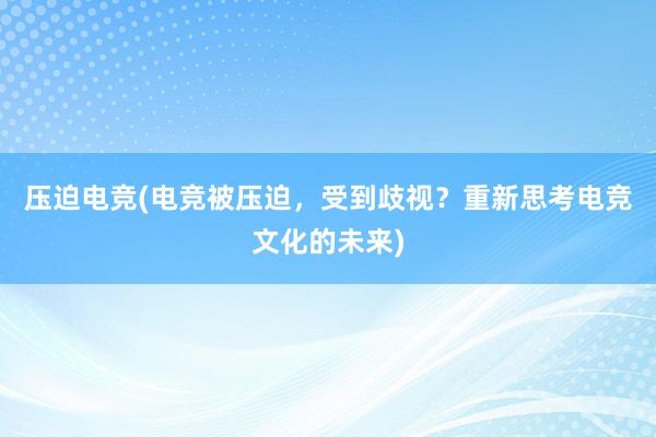 压迫电竞(电竞被压迫，受到歧视？重新思考电竞文化的未来)