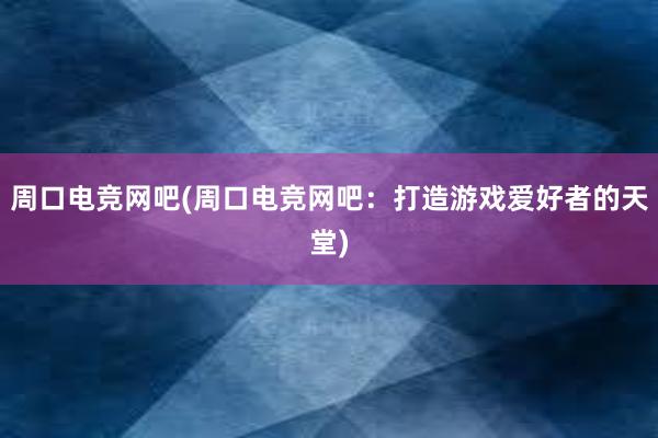 周口电竞网吧(周口电竞网吧：打造游戏爱好者的天堂)