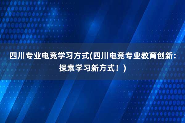 四川专业电竞学习方式(四川电竞专业教育创新：探索学习新方式！)