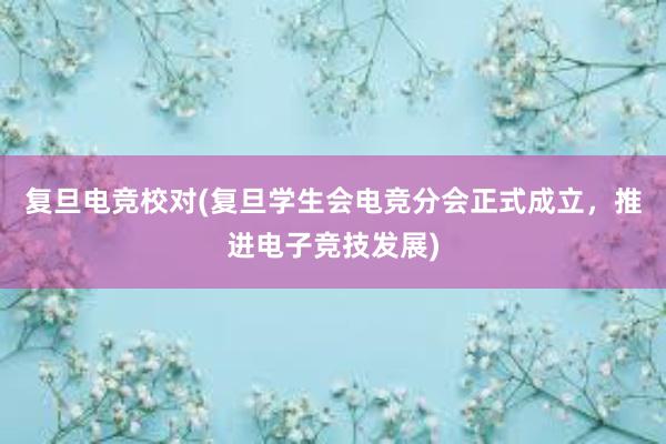 复旦电竞校对(复旦学生会电竞分会正式成立，推进电子竞技发展)