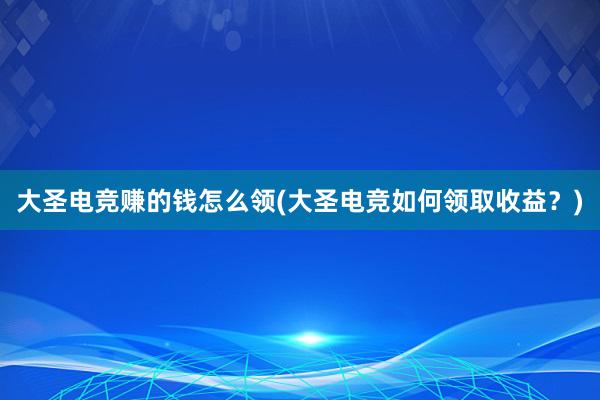 大圣电竞赚的钱怎么领(大圣电竞如何领取收益？)