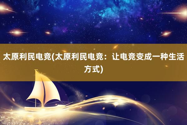 太原利民电竞(太原利民电竞：让电竞变成一种生活方式)