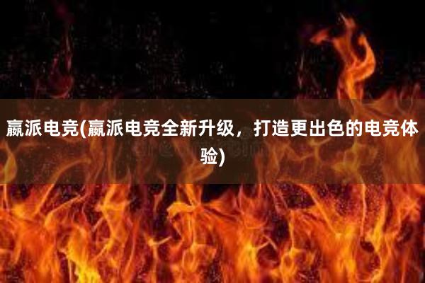 嬴派电竞(嬴派电竞全新升级，打造更出色的电竞体验)