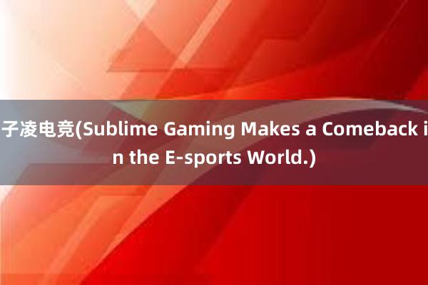 子凌电竞(Sublime Gaming Makes a Comeback in the E-sports World.)