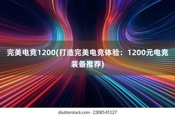 完美电竞1200(打造完美电竞体验：1200元电竞装备推荐)